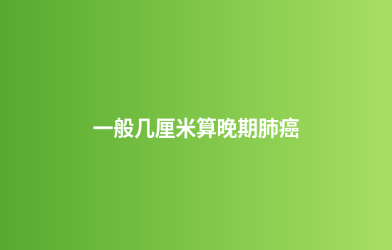 一般几厘米算晚期肺癌