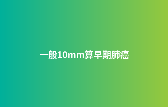 一般10mm算早期肺癌