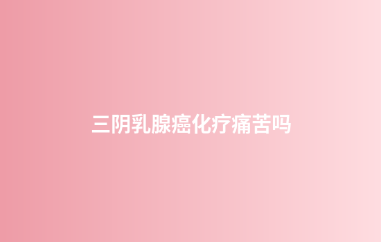 三阴乳腺癌化疗痛苦吗