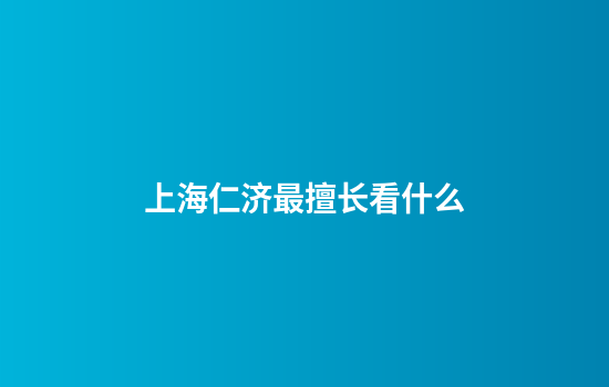上海仁济最擅长看什么