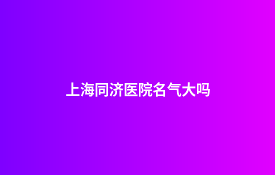 上海同济医院名气大吗