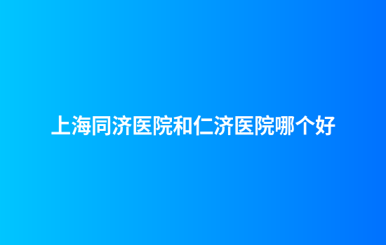 上海同济医院和仁济医院哪个好