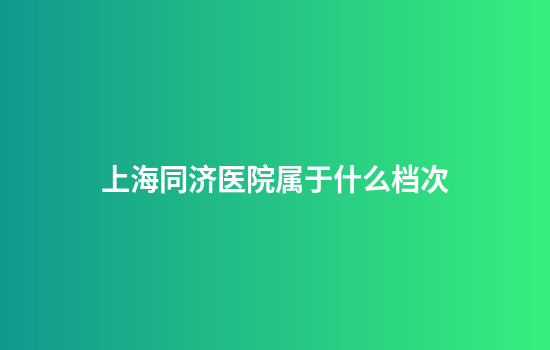上海同济医院属于什么档次