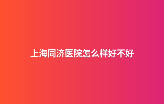 上海同济医院怎么样好不好
