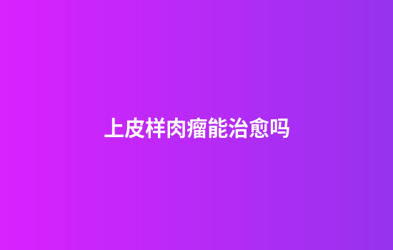 上皮样肉瘤能治愈吗