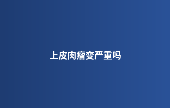上皮肉瘤变严重吗