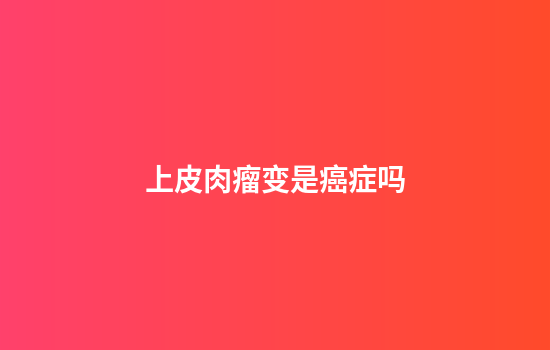上皮肉瘤变是癌症吗