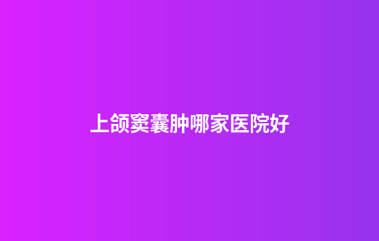上颌窦囊肿哪家医院好