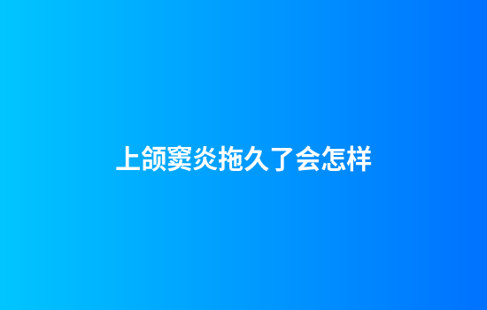 上颌窦炎拖久了会怎样