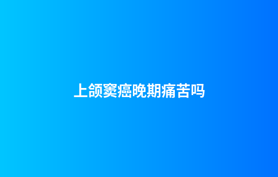上颌窦癌晚期痛苦吗