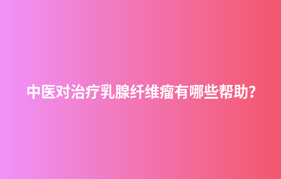 中医对治疗乳腺纤维瘤有哪些帮助？