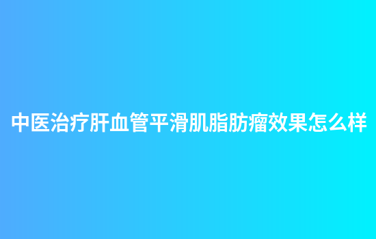 中医治疗肝血管平滑肌脂肪瘤效果怎么样