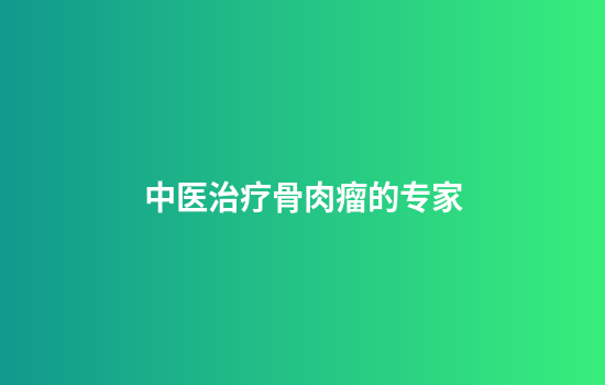 中医治疗骨肉瘤的专家