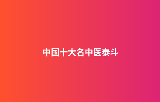 中国十大名中医泰斗
