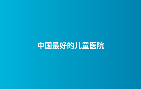 中国最好的儿童医院