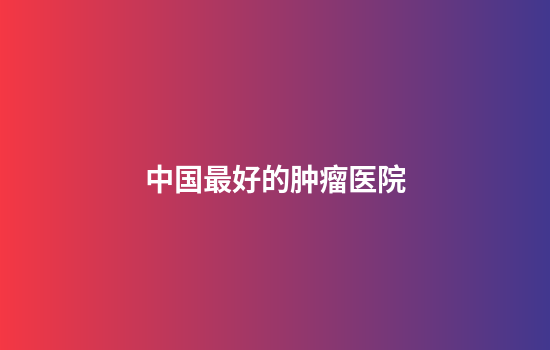 中国最好的肿瘤医院