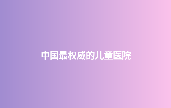 中国最权威的儿童医院