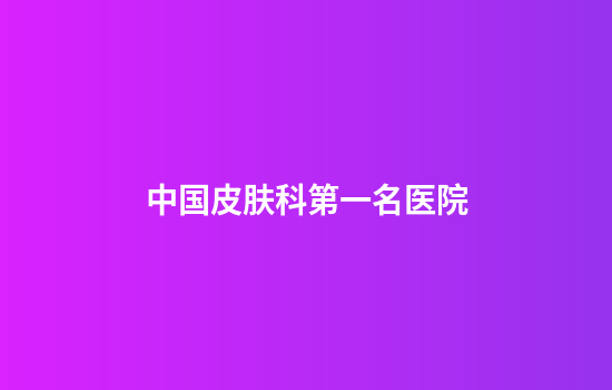 中国皮肤科第一名医院