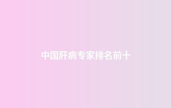 中国肝病专家排名前十