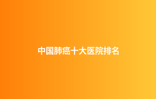 中国肺癌十大医院排名