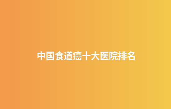 中国食道癌十大医院排名