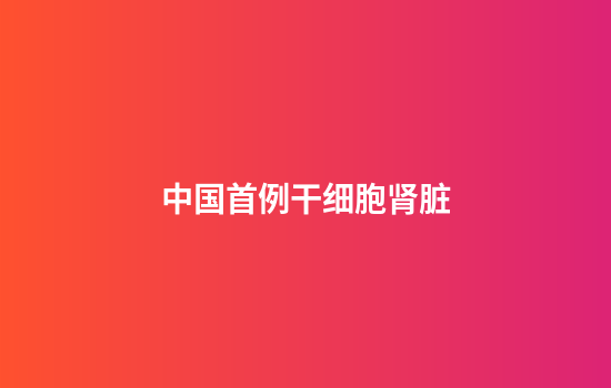 中国首例干细胞肾脏