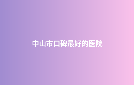 中山市口碑最好的医院