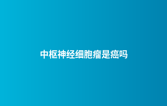 中枢神经细胞瘤是癌吗