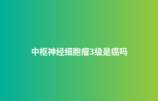 中枢神经细胞瘤3级是癌吗