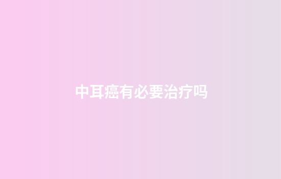 中耳癌有必要治疗吗