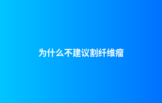 为什么不建议割纤维瘤