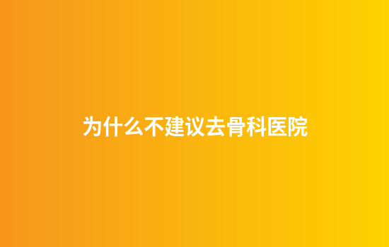为什么不建议去骨科医院
