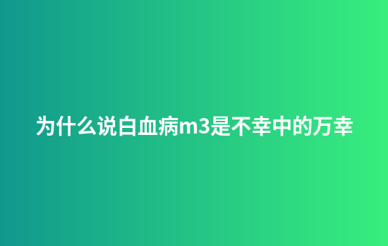 为什么说白血病m3是不幸中的万幸