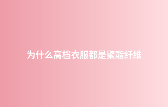 为什么高档衣服都是聚酯纤维
