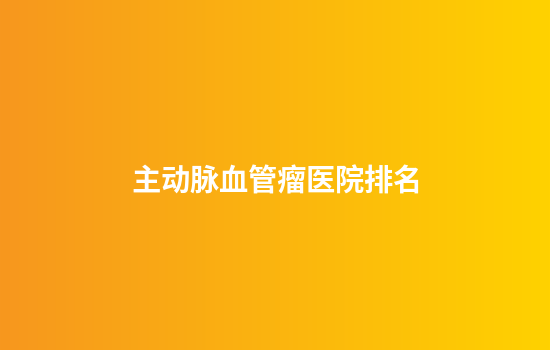 主动脉血管瘤医院排名