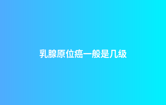 乳腺原位癌一般是几级