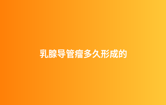 乳腺导管瘤多久形成的