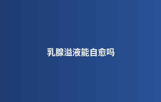 乳腺溢液能自愈吗