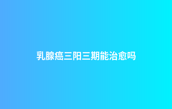 乳腺癌三阳三期能治愈吗