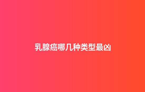 乳腺癌哪几种类型最凶