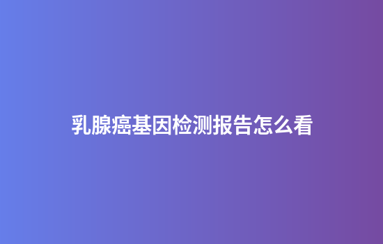 乳腺癌基因检测报告怎么看