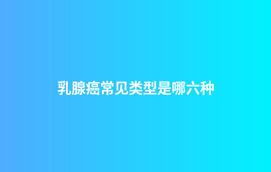 乳腺癌常见类型是哪六种