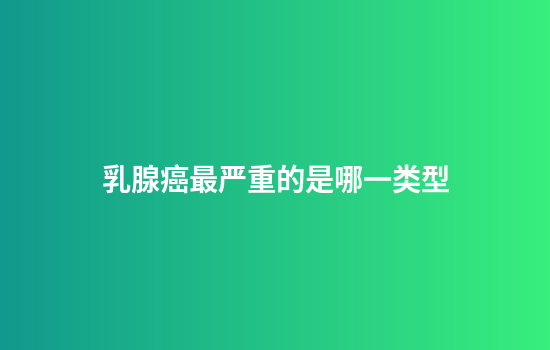 乳腺癌最严重的是哪一类型