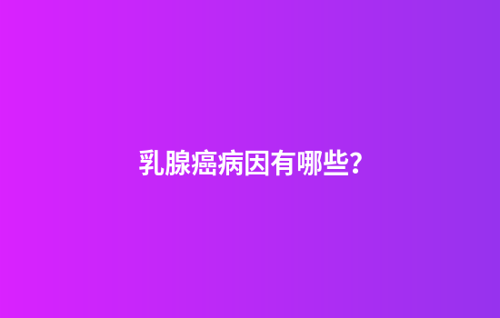 乳腺癌病因有哪些？