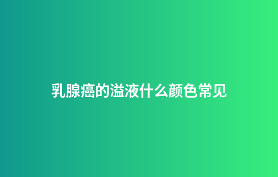乳腺癌的溢液什么颜色常见