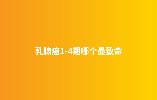 乳腺癌1-4期哪个最致命