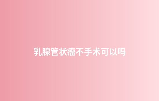 乳腺管状瘤不手术可以吗