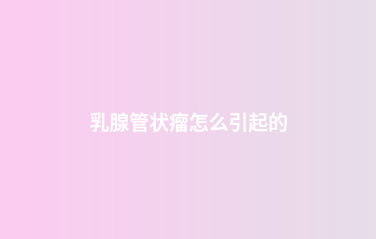 乳腺管状瘤怎么引起的