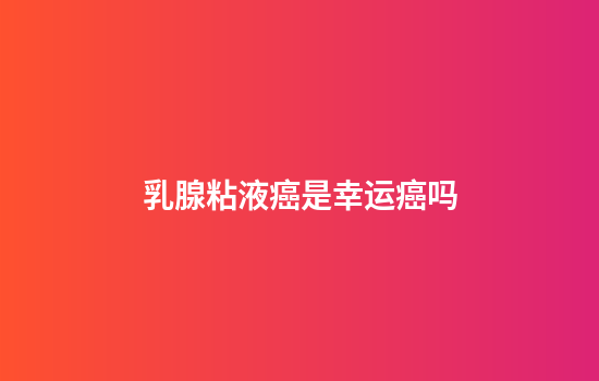 乳腺粘液癌是幸运癌吗