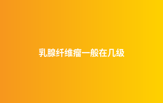 乳腺纤维瘤一般在几级